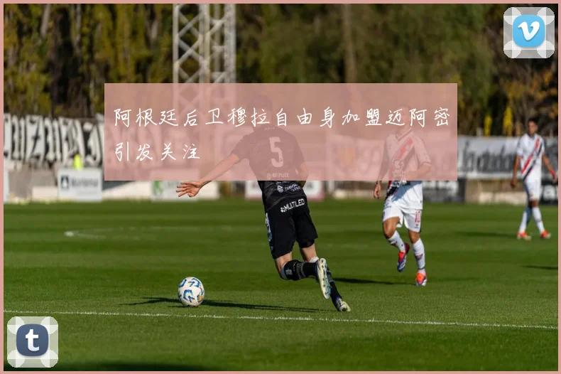 阿根廷后卫穆拉自由身加盟迈阿密引发关注