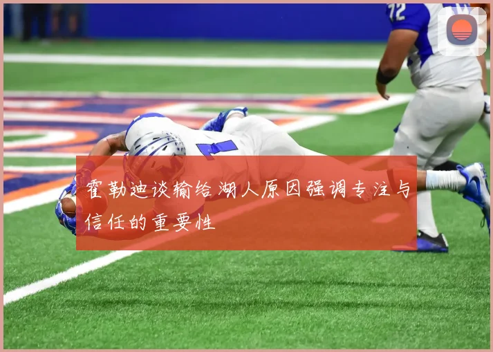 霍勒迪谈输给湖人原因强调专注与信任的重要性