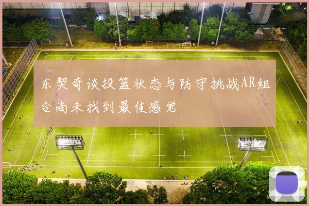 东契奇谈投篮状态与防守挑战AR组合尚未找到最佳感觉
