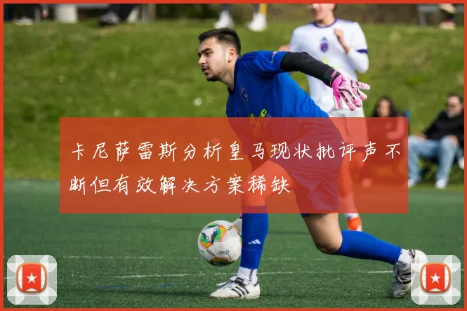 卡尼萨雷斯分析皇马现状批评声不断但有效解决方案稀缺