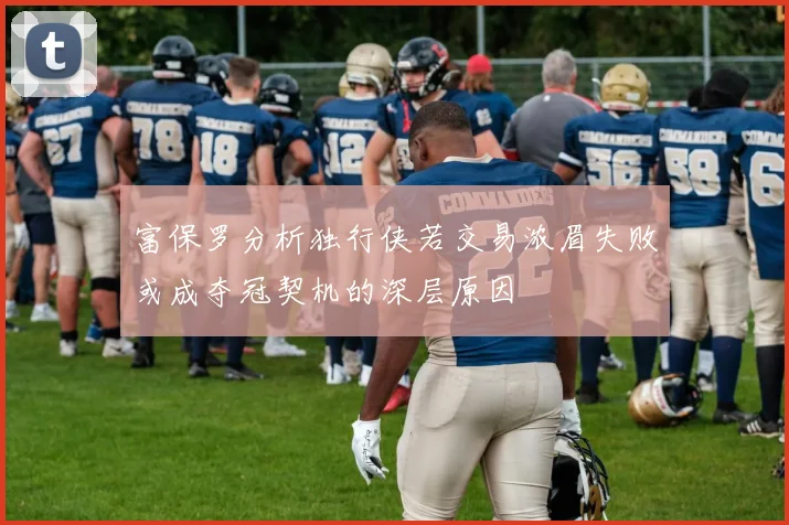 富保罗分析独行侠若交易浓眉失败或成夺冠契机的深层原因