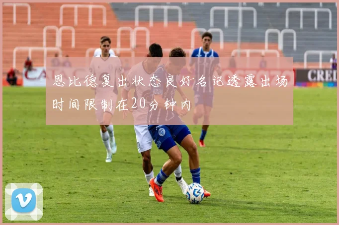 恩比德复出状态良好名记透露出场时间限制在20分钟内