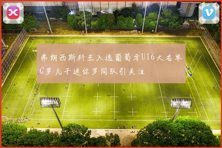 弗朗西斯科王入选葡萄牙U16大名单C罗儿子迷你罗同队引关注