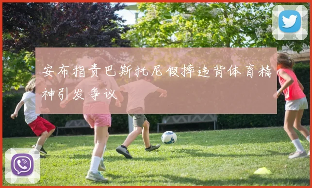 安布指责巴斯托尼假摔违背体育精神引发争议