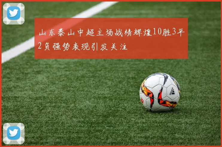 山东泰山中超主场战绩辉煌10胜3平2负强势表现引发关注