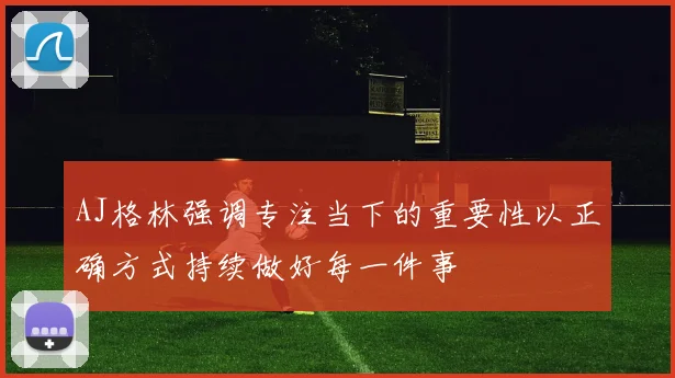 AJ格林强调专注当下的重要性以正确方式持续做好每一件事