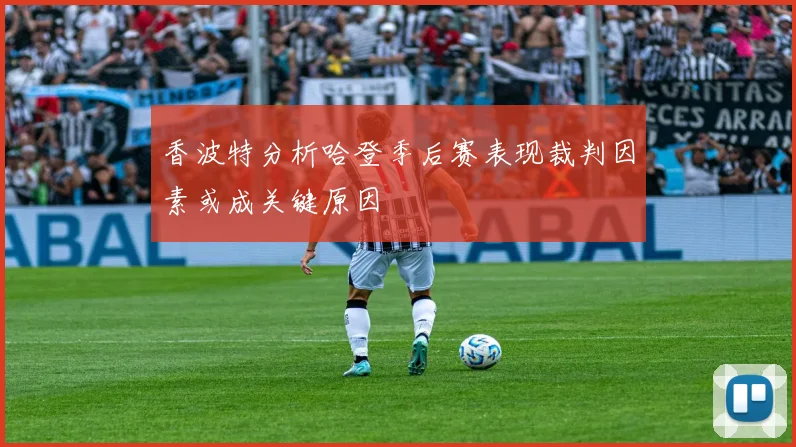 香波特分析哈登季后赛表现裁判因素或成关键原因