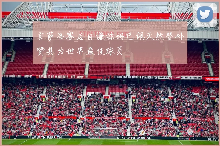 贡萨洛赛后自谦称姆巴佩天然替补赞其为世界最佳球员