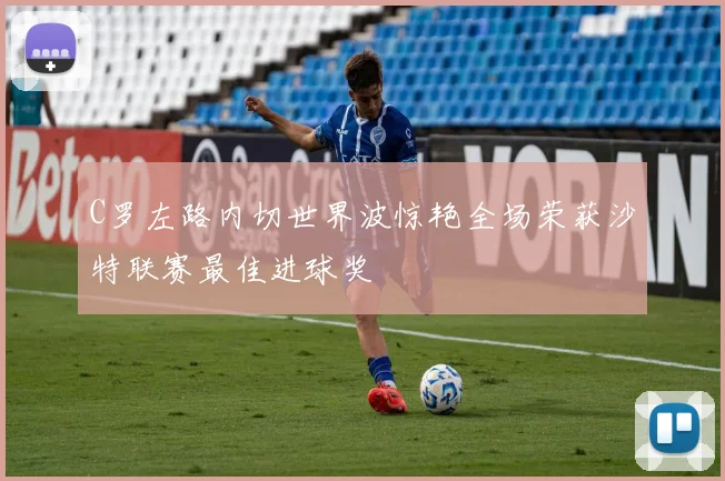 C罗左路内切世界波惊艳全场荣获沙特联赛最佳进球奖