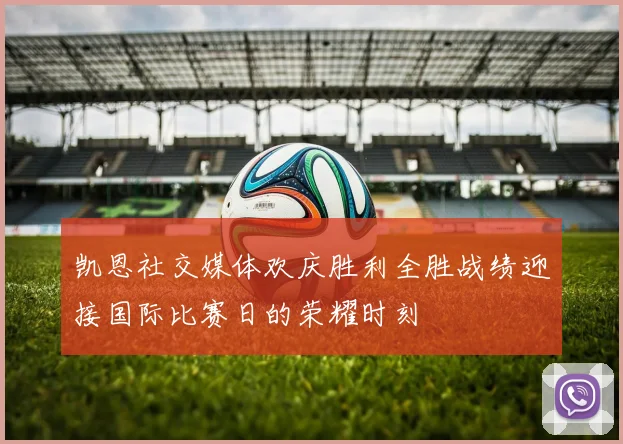 凯恩社交媒体欢庆胜利全胜战绩迎接国际比赛日的荣耀时刻