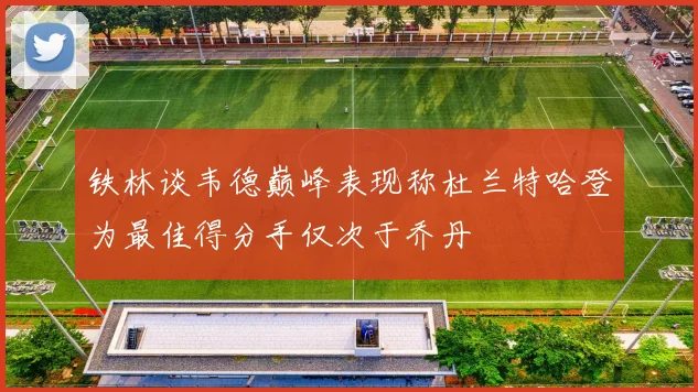 铁林谈韦德巅峰表现称杜兰特哈登为最佳得分手仅次于乔丹