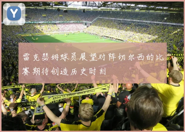 雷克瑟姆球员展望对阵切尔西的比赛期待创造历史时刻