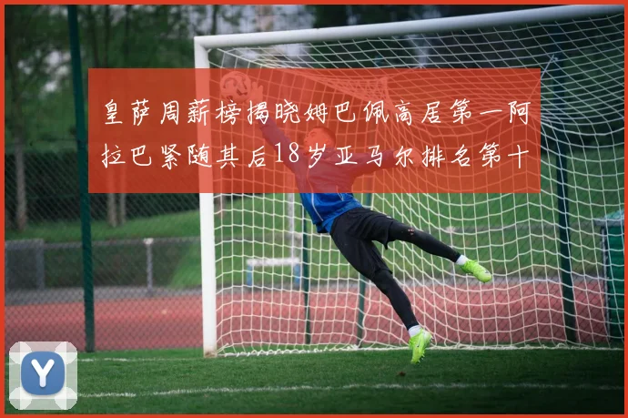 皇萨周薪榜揭晓姆巴佩高居第一阿拉巴紧随其后18岁亚马尔排名第十