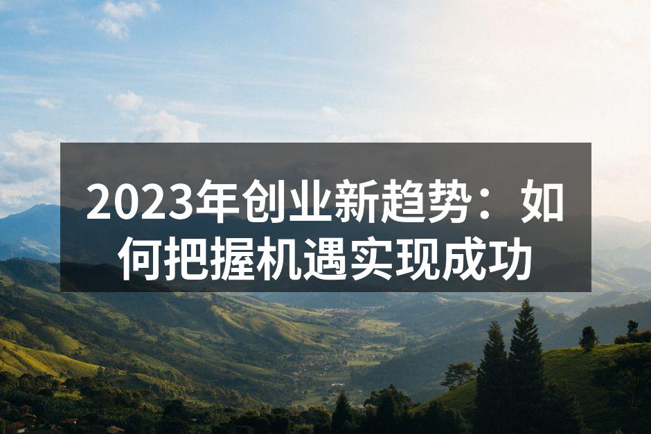 2023年创业新趋势：如何把握机遇实现成功
