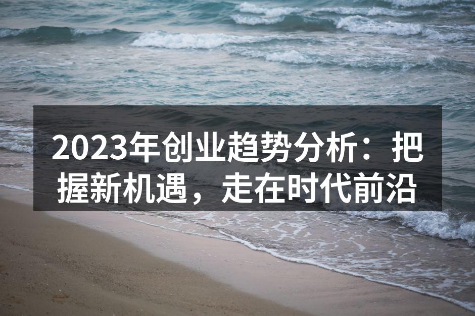 2023年创业趋势分析：把握新机遇，走在时代前沿